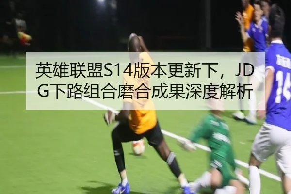 英雄联盟S14版本更新下，JDG下路组合磨合成果深度解析