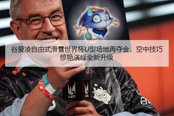 谷爱凌自由式滑雪世界杯U型场地再夺金，空中技巧惊艳演绎全新升级