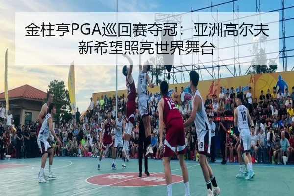 金柱亨PGA巡回赛夺冠：亚洲高尔夫新希望照亮世界舞台