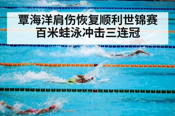 覃海洋肩伤恢复顺利世锦赛百米蛙泳冲击三连冠