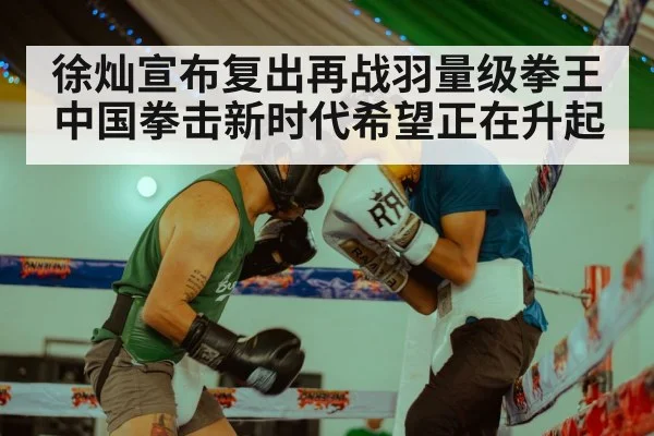 徐灿宣布复出再战羽量级拳王 中国拳击新时代希望正在升起