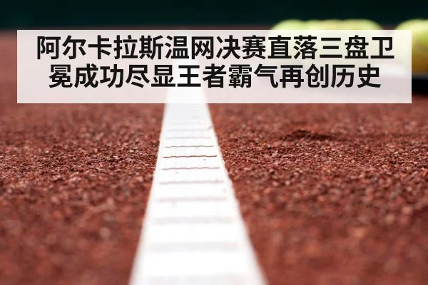 阿尔卡拉斯温网决赛直落三盘卫冕成功尽显王者霸气再创历史