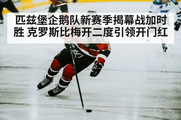 匹兹堡企鹅队新赛季揭幕战加时胜 克罗斯比梅开二度引领开门红