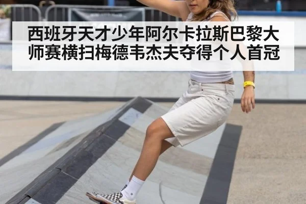 西班牙天才少年阿尔卡拉斯巴黎大师赛横扫梅德韦杰夫夺得个人首冠