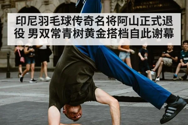印尼羽毛球传奇名将阿山正式退役 男双常青树黄金搭档自此谢幕